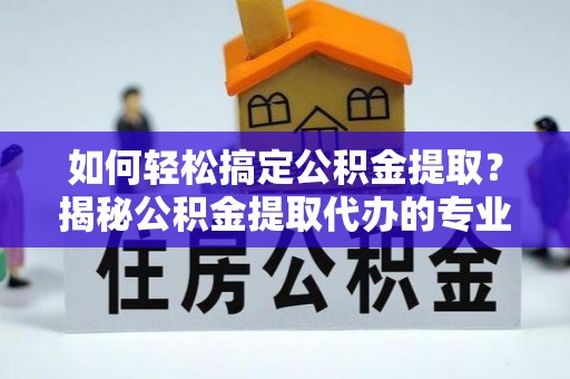 鱼池如何轻松搞定公积金提取？揭秘公积金提取代办的专业服务
