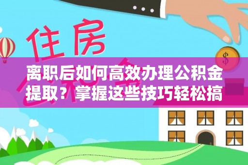 鱼池离职后如何高效办理公积金提取？掌握这些技巧轻松搞定