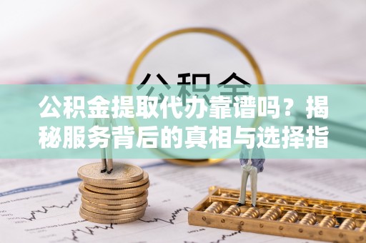 鱼池公积金提取代办靠谱吗？揭秘服务背后的真相与选择指南