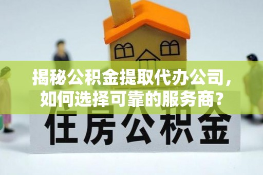 鱼池揭秘公积金提取代办公司，如何选择可靠的服务商？