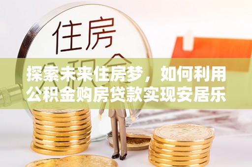 鱼池探索未来住房梦，如何利用公积金购房贷款实现安居乐业