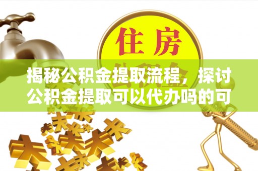 鱼池揭秘公积金提取流程，探讨公积金提取可以代办吗的可行性与注意事项