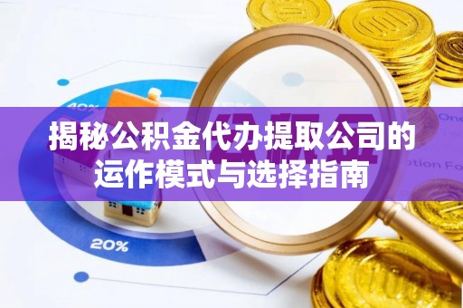 鱼池揭秘公积金代办提取公司的运作模式与选择指南