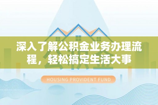 鱼池深入了解公积金业务办理流程，轻松搞定生活大事