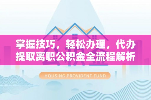 鱼池掌握技巧，轻松办理，代办提取离职公积金全流程解析