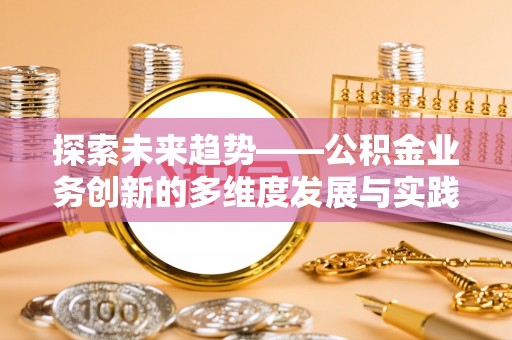 鱼池探索未来趋势——公积金业务创新的多维度发展与实践