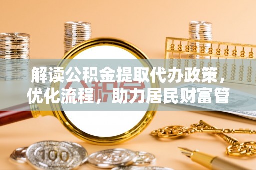 鱼池解读公积金提取代办政策，优化流程，助力居民财富管理