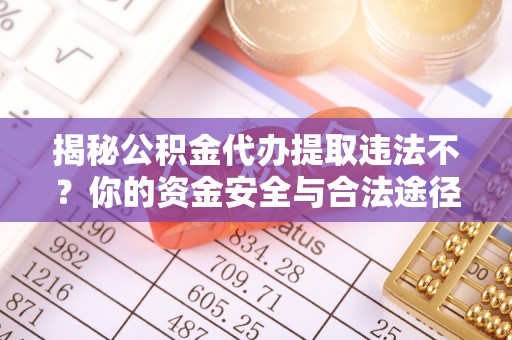鱼池揭秘公积金代办提取违法不？你的资金安全与合法途径解析