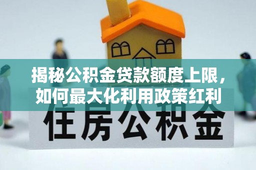 鱼池揭秘公积金贷款额度上限，如何最大化利用政策红利
