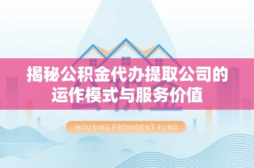 鱼池揭秘公积金代办提取公司的运作模式与服务价值