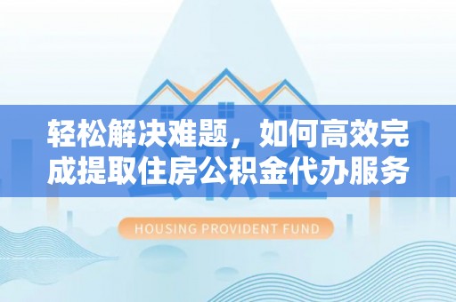 鱼池轻松解决难题，如何高效完成提取住房公积金代办服务