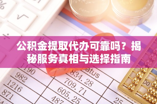 鱼池公积金提取代办可靠吗？揭秘服务真相与选择指南