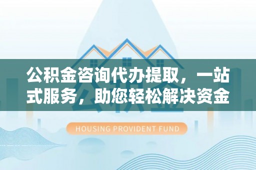 鱼池公积金咨询代办提取，一站式服务，助您轻松解决资金难题