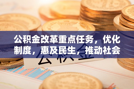 鱼池公积金改革重点任务，优化制度，惠及民生，推动社会公平