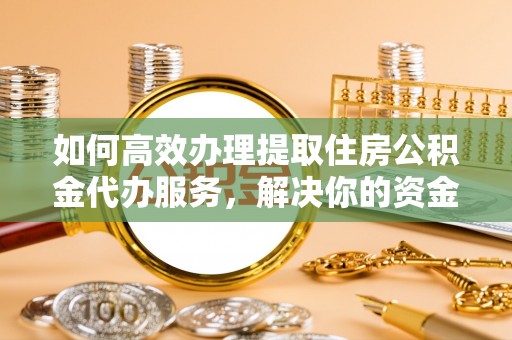 鱼池如何高效办理提取住房公积金代办服务，解决你的资金需求