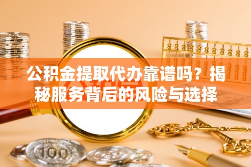 鱼池公积金提取代办靠谱吗？揭秘服务背后的风险与选择