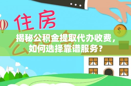 鱼池揭秘公积金提取代办收费，如何选择靠谱服务？