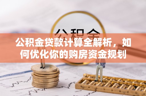 鱼池公积金贷款计算全解析，如何优化你的购房资金规划