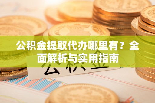 鱼池公积金提取代办哪里有？全面解析与实用指南
