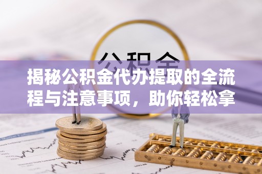 鱼池揭秘公积金代办提取的全流程与注意事项，助你轻松拿回属于自己的钱