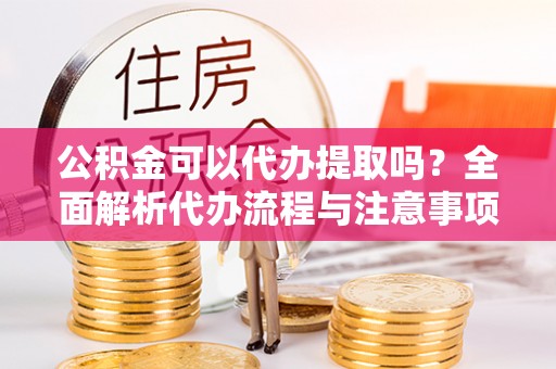 鱼池公积金可以代办提取吗？全面解析代办流程与注意事项